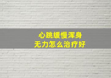 心跳缓慢浑身无力怎么治疗好