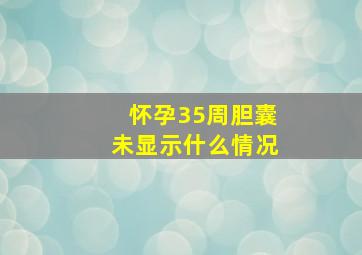 怀孕35周胆囊未显示什么情况