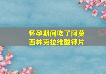 怀孕期间吃了阿莫西林克拉维酸钾片