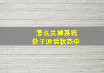 怎么关掉系统处于通话状态中