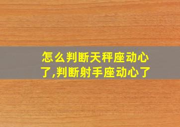 怎么判断天秤座动心了,判断射手座动心了