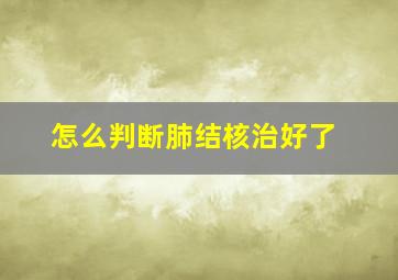 怎么判断肺结核治好了