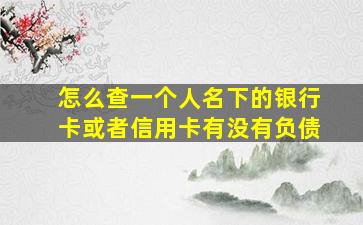 怎么查一个人名下的银行卡或者信用卡有没有负债