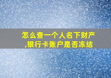 怎么查一个人名下财产,银行卡账户是否冻结