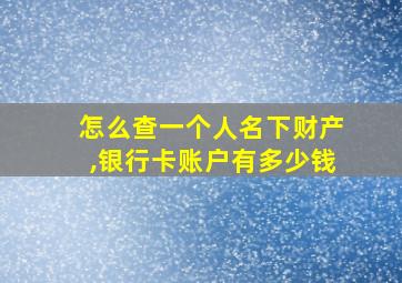 怎么查一个人名下财产,银行卡账户有多少钱