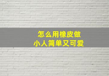 怎么用橡皮做小人简单又可爱