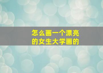 怎么画一个漂亮的女生大学画的