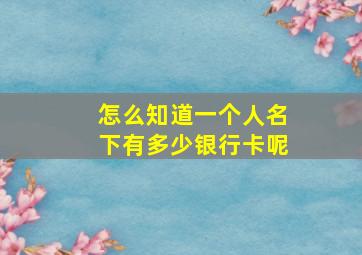 怎么知道一个人名下有多少银行卡呢