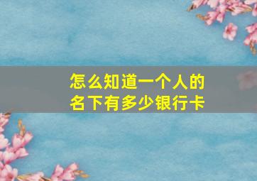 怎么知道一个人的名下有多少银行卡