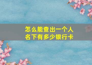 怎么能查出一个人名下有多少银行卡