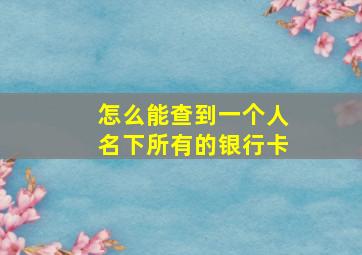 怎么能查到一个人名下所有的银行卡