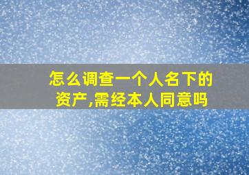 怎么调查一个人名下的资产,需经本人同意吗