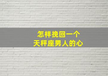 怎样挽回一个天秤座男人的心