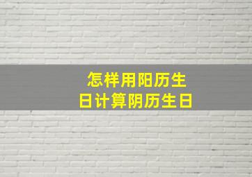 怎样用阳历生日计算阴历生日