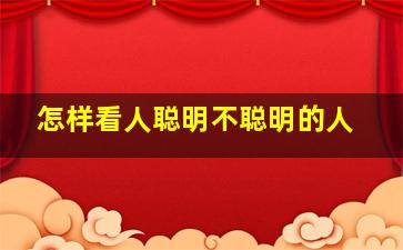 怎样看人聪明不聪明的人