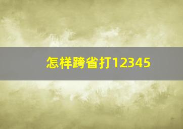 怎样跨省打12345