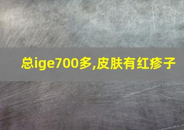 总ige700多,皮肤有红疹子