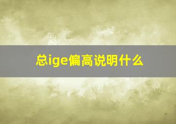 总ige偏高说明什么