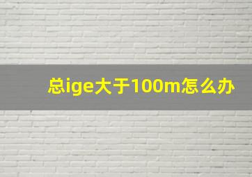 总ige大于100m怎么办