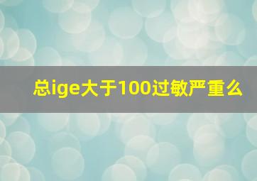 总ige大于100过敏严重么