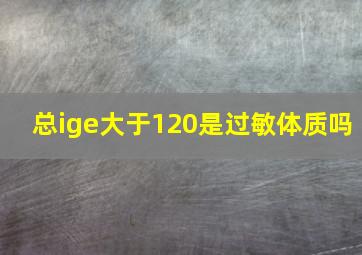 总ige大于120是过敏体质吗