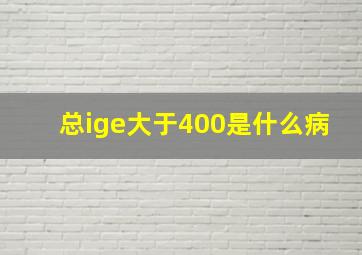 总ige大于400是什么病