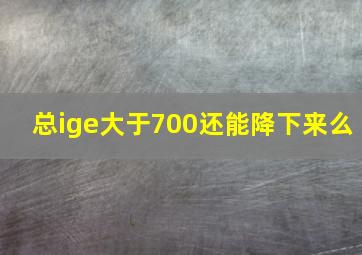 总ige大于700还能降下来么