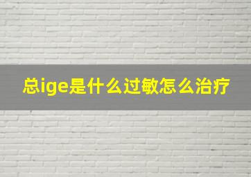 总ige是什么过敏怎么治疗