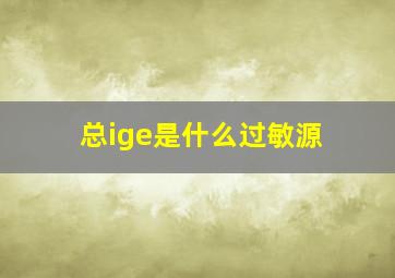 总ige是什么过敏源