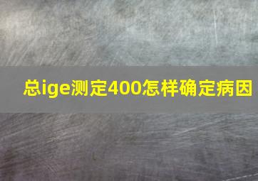 总ige测定400怎样确定病因