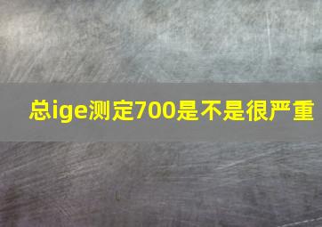 总ige测定700是不是很严重