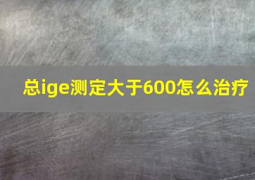 总ige测定大于600怎么治疗