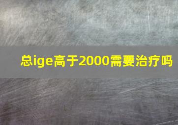 总ige高于2000需要治疗吗