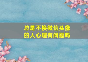 总是不换微信头像的人心理有问题吗