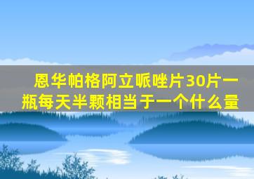 恩华帕格阿立哌唑片30片一瓶每天半颗相当于一个什么量