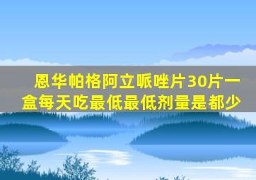 恩华帕格阿立哌唑片30片一盒每天吃最低最低剂量是都少