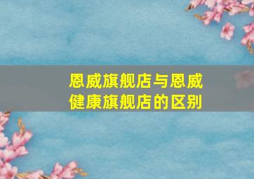 恩威旗舰店与恩威健康旗舰店的区别