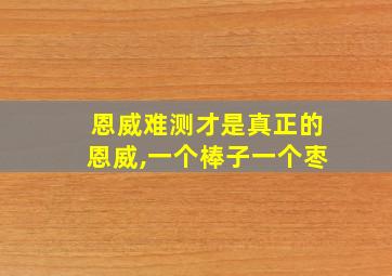 恩威难测才是真正的恩威,一个棒子一个枣