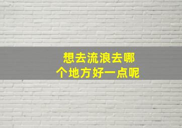 想去流浪去哪个地方好一点呢