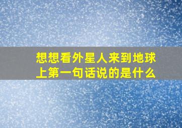 想想看外星人来到地球上第一句话说的是什么