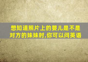 想知道照片上的婴儿是不是对方的妹妹时,你可以问英语