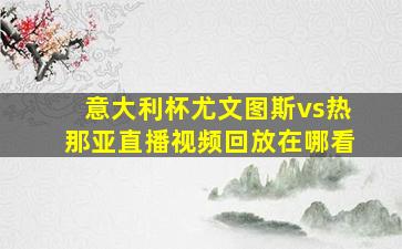 意大利杯尤文图斯vs热那亚直播视频回放在哪看