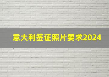 意大利签证照片要求2024