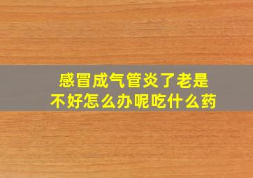 感冒成气管炎了老是不好怎么办呢吃什么药