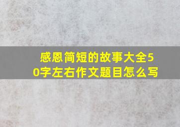 感恩简短的故事大全50字左右作文题目怎么写