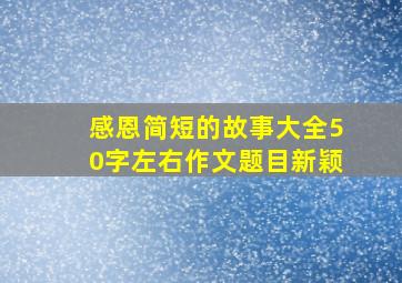 感恩简短的故事大全50字左右作文题目新颖