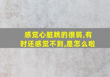 感觉心脏跳的很弱,有时还感觉不到,是怎么啦