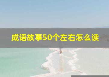 成语故事50个左右怎么读