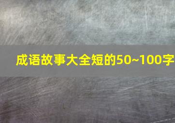 成语故事大全短的50~100字