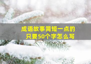 成语故事简短一点的只要50个字怎么写